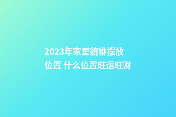 2023年家里貔貅摆放位置 什么位置旺运旺财